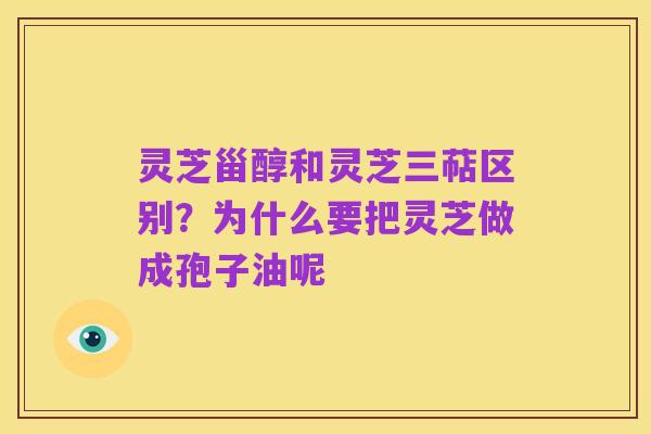 灵芝甾醇和灵芝三萜区别？为什么要把灵芝做成孢子油呢