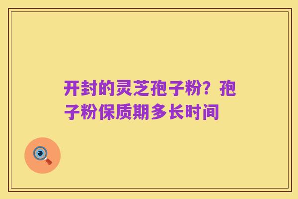 开封的灵芝孢子粉?孢子粉保质期多长时间