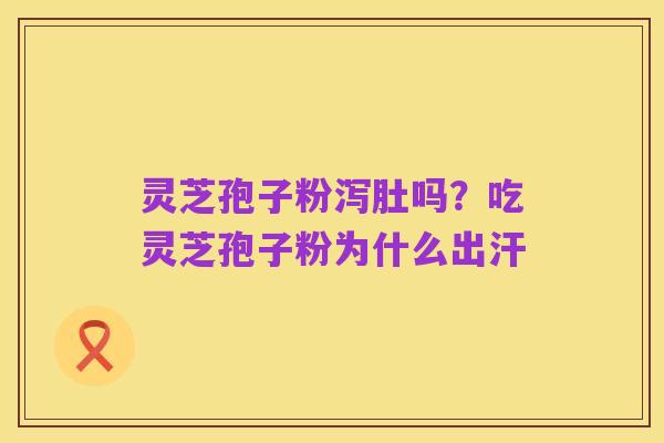 灵芝孢子粉泻肚吗？吃灵芝孢子粉为什么出汗