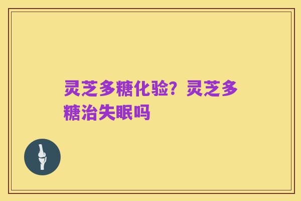 灵芝多糖化验?灵芝多糖治失眠吗