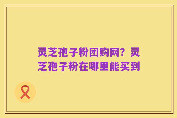 灵芝孢子粉团购网?灵芝孢子粉在哪里能买到