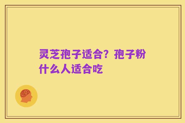 灵芝孢子适合?孢子粉什么人适合吃