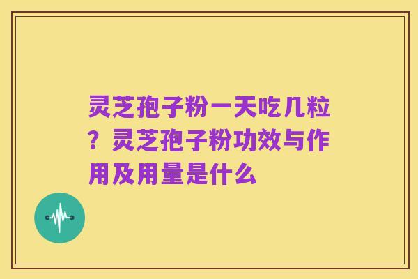 灵芝孢子粉一天吃几粒?灵芝孢子粉功效与作用及用量是什么