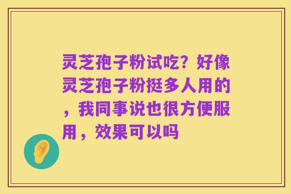 灵芝孢子粉试吃?好像灵芝孢子粉挺多人用的,我同事说也很方便服用,效果可以吗
