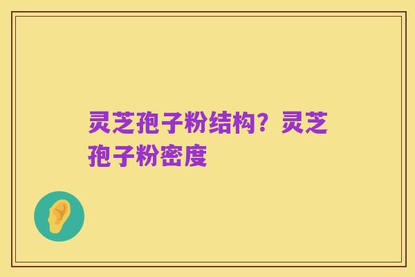 灵芝孢子粉结构?灵芝孢子粉密度