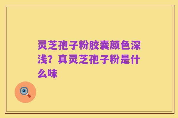 灵芝孢子粉胶囊颜色深浅?真灵芝孢子粉是什么味