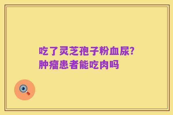 吃了灵芝孢子粉血尿?肿瘤患者能吃肉吗