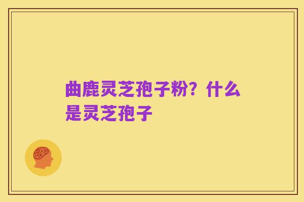 曲鹿灵芝孢子粉?什么是灵芝孢子