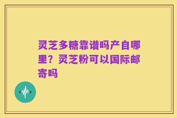 灵芝多糖靠谱吗产自哪里?灵芝粉可以国际邮寄吗