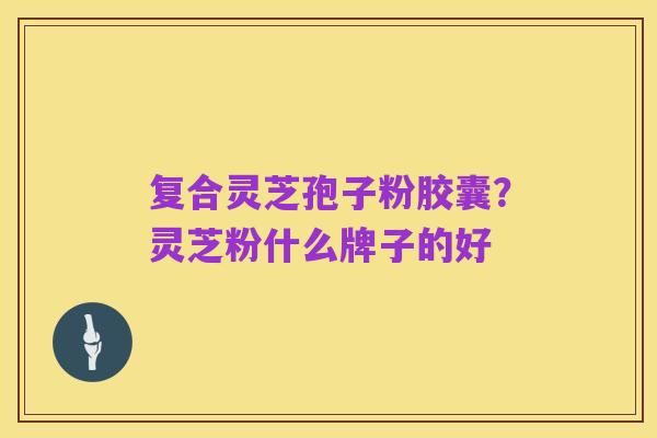 复合灵芝孢子粉胶囊?灵芝粉什么牌子的好