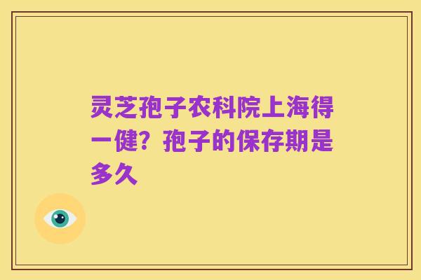 灵芝孢子农科院上海得一健?孢子的保存期是多久