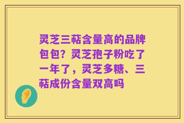 灵芝三萜含量高的品牌包包?灵芝孢子粉吃了一年了,灵芝多糖、三萜成份含量双高吗