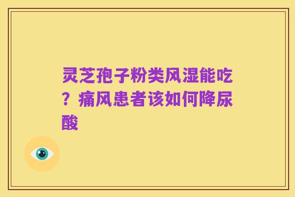 灵芝孢子粉类风湿能吃?痛风患者该如何降尿酸