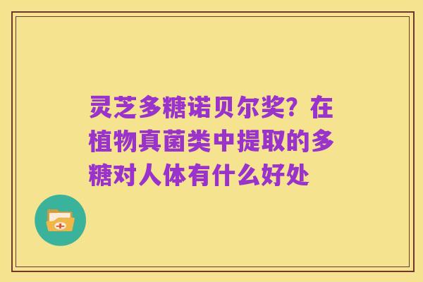 灵芝多糖诺贝尔奖?在植物真菌类中提取的多糖对人体有什么好处