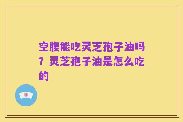空腹能吃灵芝孢子油吗?灵芝孢子油是怎么吃的
