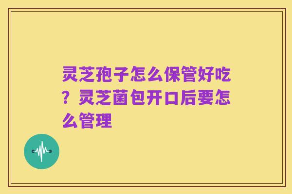 灵芝孢子怎么保管好吃?灵芝菌包开口后要怎么管理