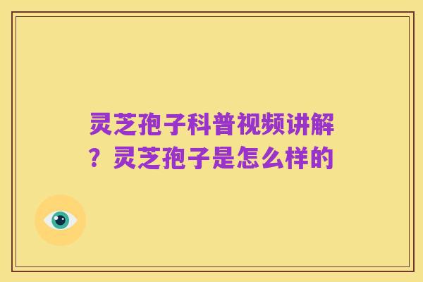 灵芝孢子科普视频讲解？灵芝孢子是怎么样的