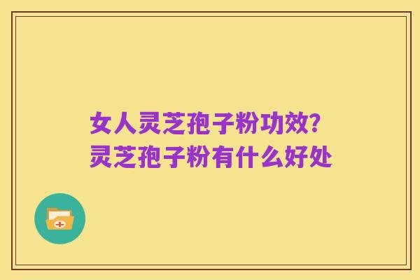 女人灵芝孢子粉功效？灵芝孢子粉有什么好处