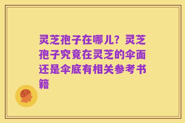 灵芝孢子在哪儿？灵芝孢子究竟在灵芝的伞面还是伞底有相关参考书籍