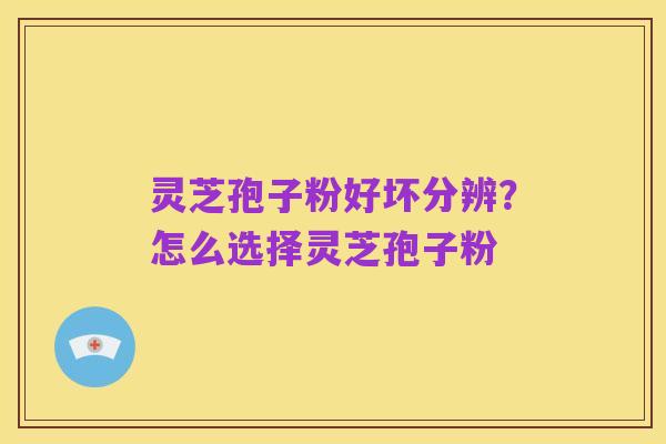 灵芝孢子粉好坏分辨?怎么选择灵芝孢子粉