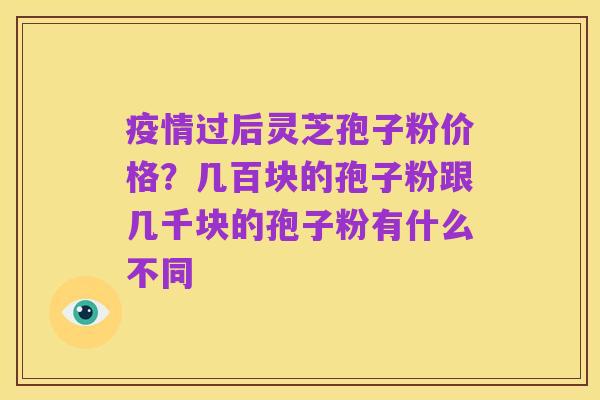 疫情过后灵芝孢子粉价格？几百块的孢子粉跟几千块的孢子粉有什么不同