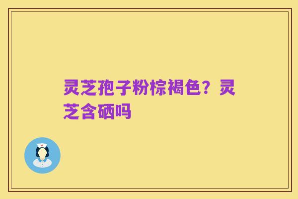 灵芝孢子粉棕褐色?灵芝含硒吗