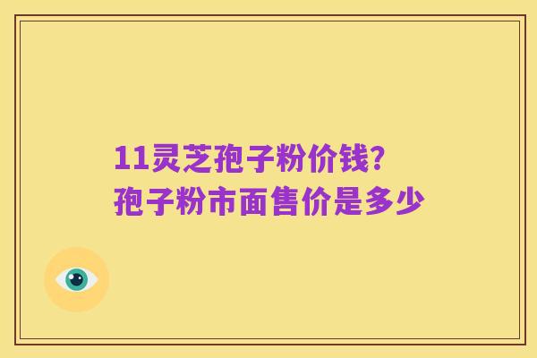 11灵芝孢子粉价钱?孢子粉市面售价是多少