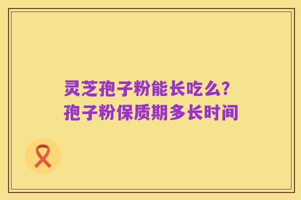 灵芝孢子粉能长吃么?孢子粉保质期多长时间