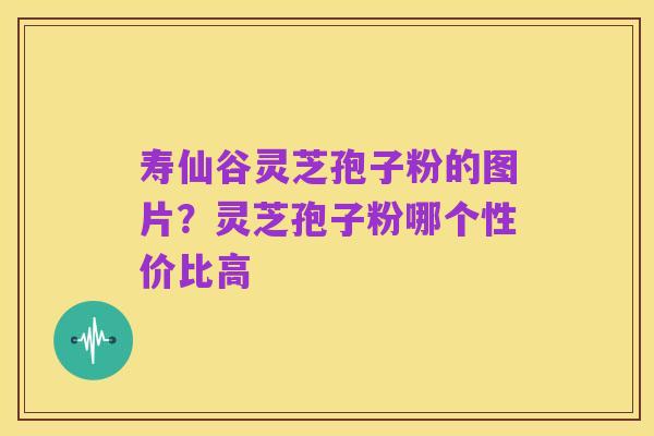 寿仙谷灵芝孢子粉的图片?灵芝孢子粉哪个性价比高