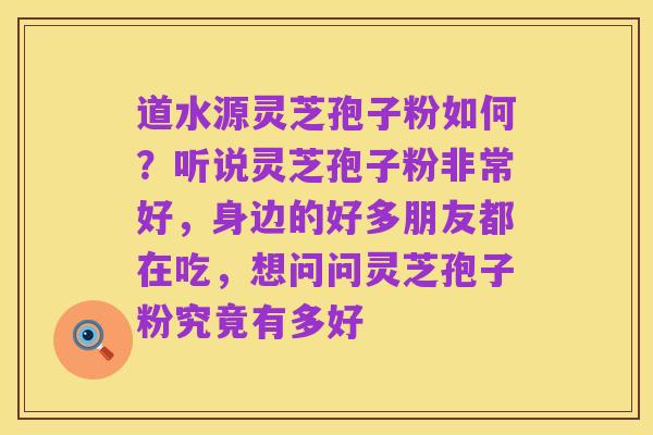 道水源灵芝孢子粉如何?听说灵芝孢子粉非常好,身边的好多朋友都在吃,想问问灵芝孢子粉究竟有多好