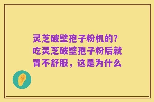 灵芝破壁孢子粉机的？吃灵芝破壁孢子粉后就胃不舒服，这是为什么