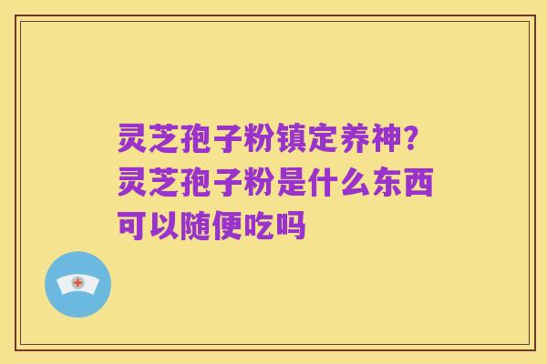 灵芝孢子粉镇定养神？灵芝孢子粉是什么东西可以随便吃吗