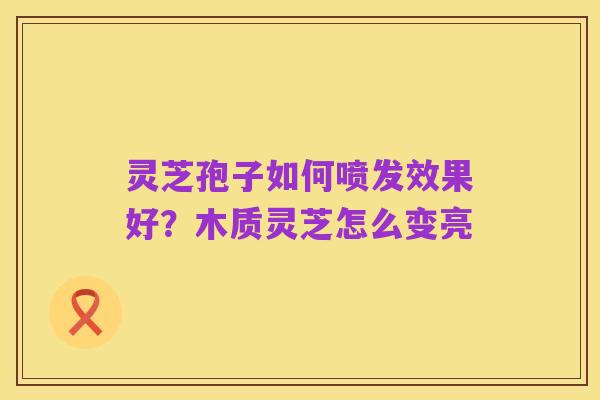 灵芝孢子如何喷发效果好？木质灵芝怎么变亮