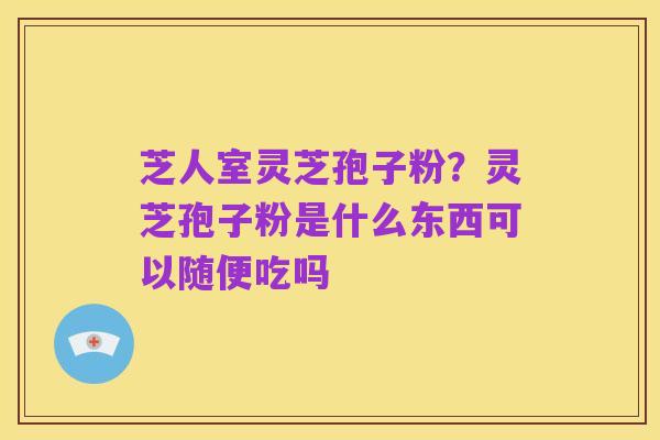 芝人室灵芝孢子粉?灵芝孢子粉是什么东西可以随便吃吗
