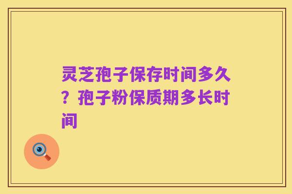 灵芝孢子保存时间多久?孢子粉保质期多长时间