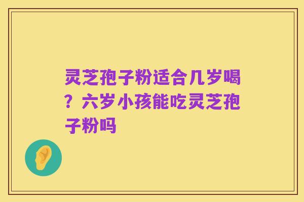 灵芝孢子粉适合几岁喝？六岁小孩能吃灵芝孢子粉吗