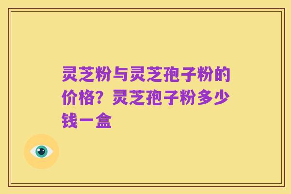 灵芝粉与灵芝孢子粉的价格？灵芝孢子粉多少钱一盒