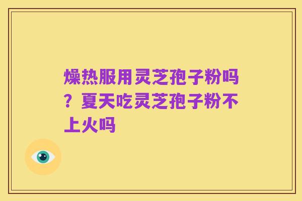 燥热服用灵芝孢子粉吗？夏天吃灵芝孢子粉不上火吗