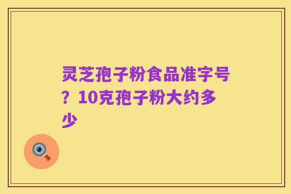 灵芝孢子粉食品准字号?10克孢子粉大约多少