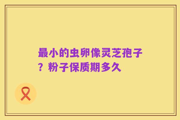 最小的虫卵像灵芝孢子？粉子保质期多久