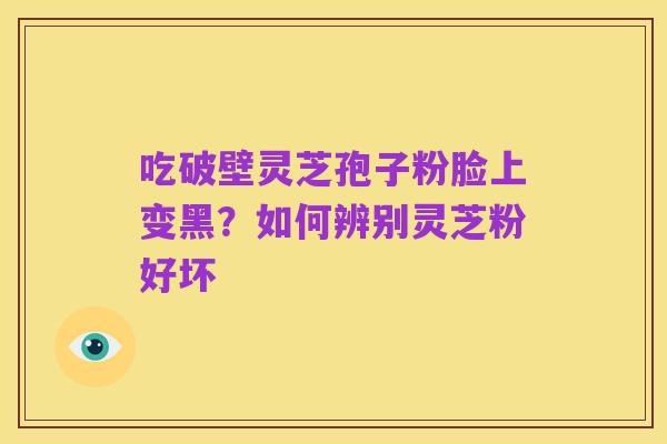 吃破壁灵芝孢子粉脸上变黑?如何辨别灵芝粉好坏