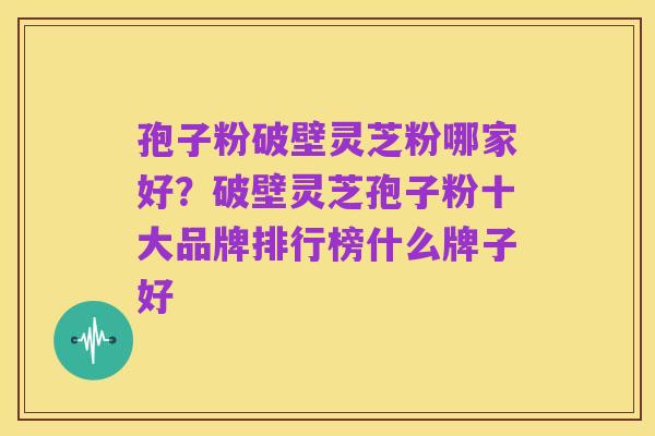 孢子粉破壁灵芝粉哪家好?破壁灵芝孢子粉十大品牌排行榜什么牌子好