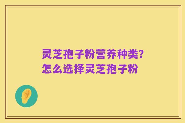 灵芝孢子粉营养种类？怎么选择灵芝孢子粉