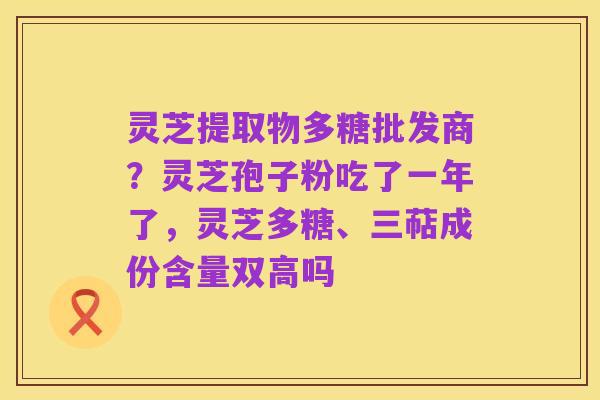 灵芝提取物多糖批发商?灵芝孢子粉吃了一年了,灵芝多糖、三萜成份含量双高吗