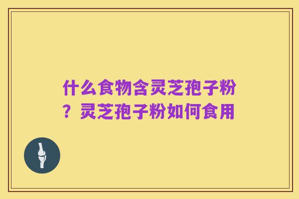 什么食物含灵芝孢子粉？灵芝孢子粉如何食用