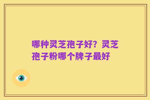 哪种灵芝孢子好?灵芝孢子粉哪个牌子最好