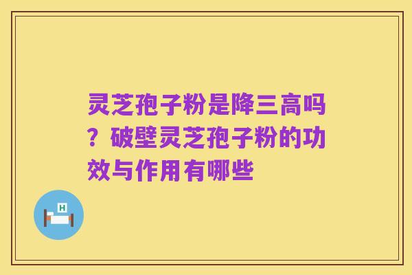 灵芝孢子粉是降三高吗?破壁灵芝孢子粉的功效与作用有哪些