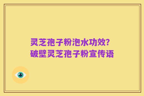 灵芝孢子粉泡水功效?破壁灵芝孢子粉宣传语