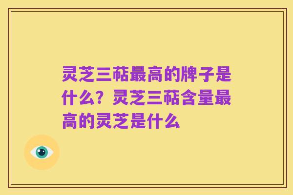 灵芝三萜最高的牌子是什么？灵芝三萜含量最高的灵芝是什么