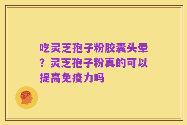 吃灵芝孢子粉胶囊头晕？灵芝孢子粉真的可以提高免疫力吗